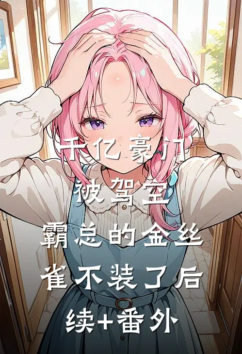 千亿豪门被驾空，霸总的金丝雀不装了后续+番外