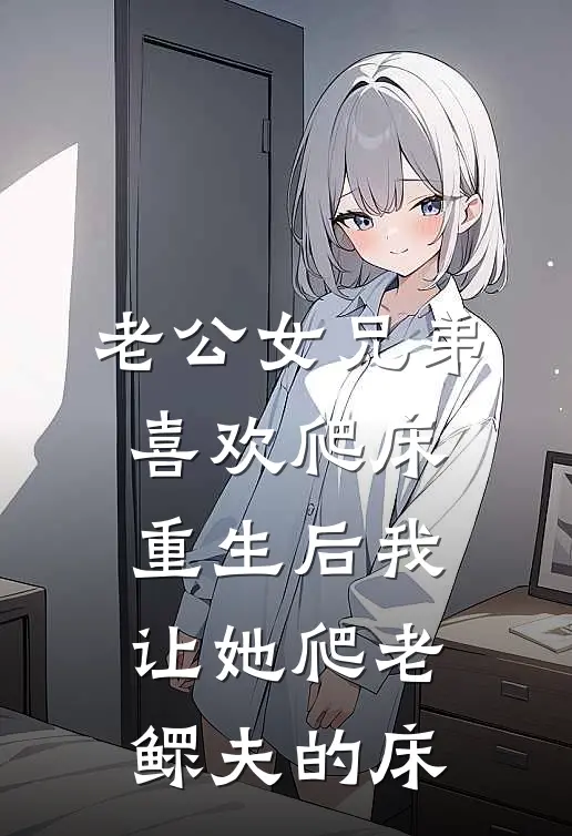 老公女兄弟喜欢爬床，重生后我让她爬老鳏夫的床